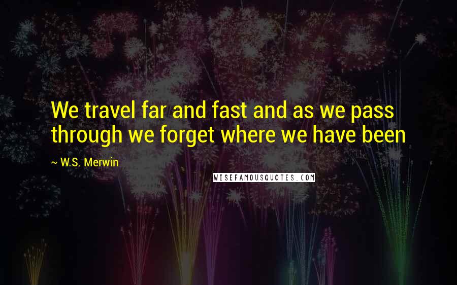 W.S. Merwin Quotes: We travel far and fast and as we pass through we forget where we have been