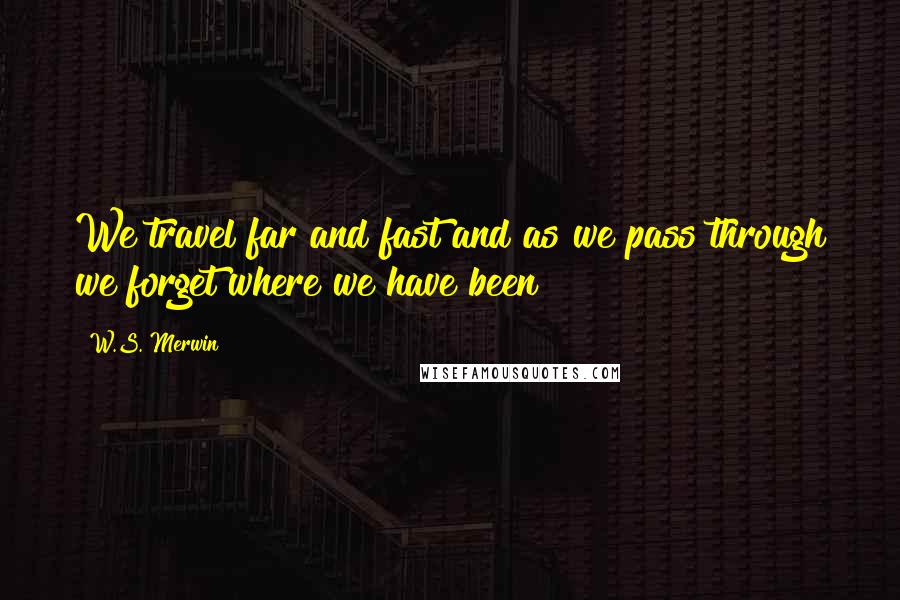 W.S. Merwin Quotes: We travel far and fast and as we pass through we forget where we have been