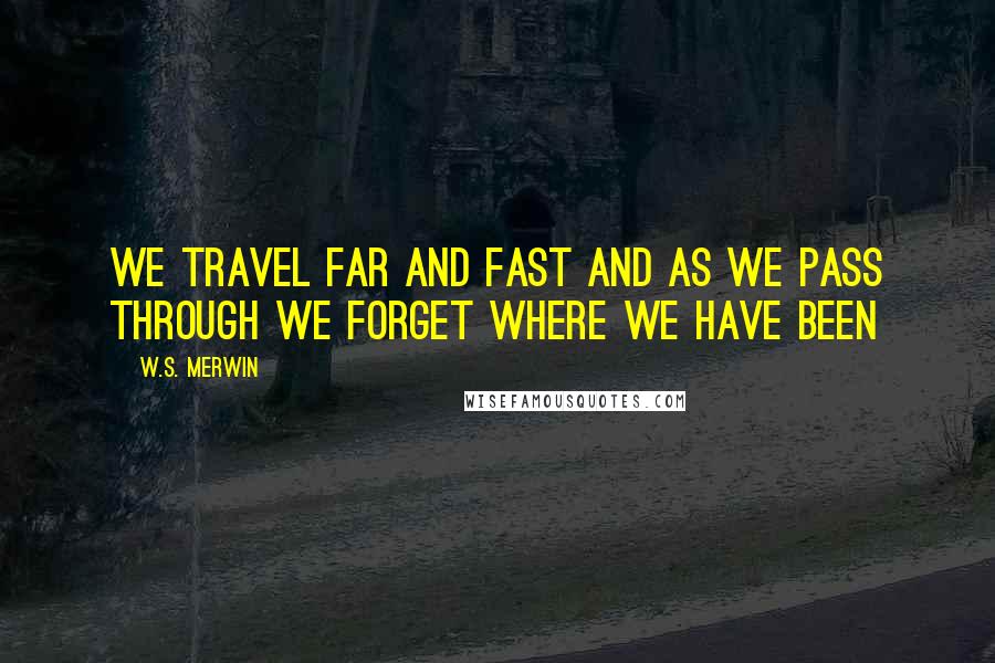 W.S. Merwin Quotes: We travel far and fast and as we pass through we forget where we have been