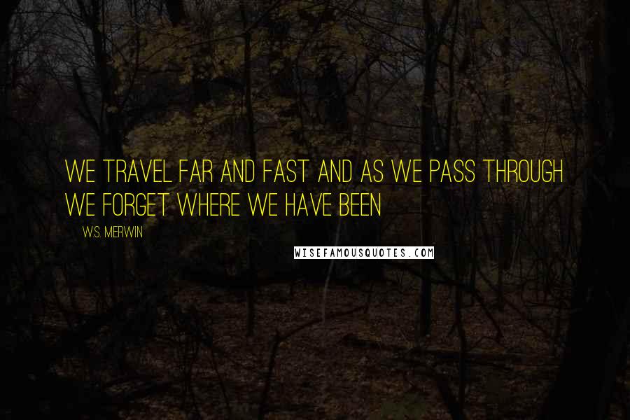 W.S. Merwin Quotes: We travel far and fast and as we pass through we forget where we have been