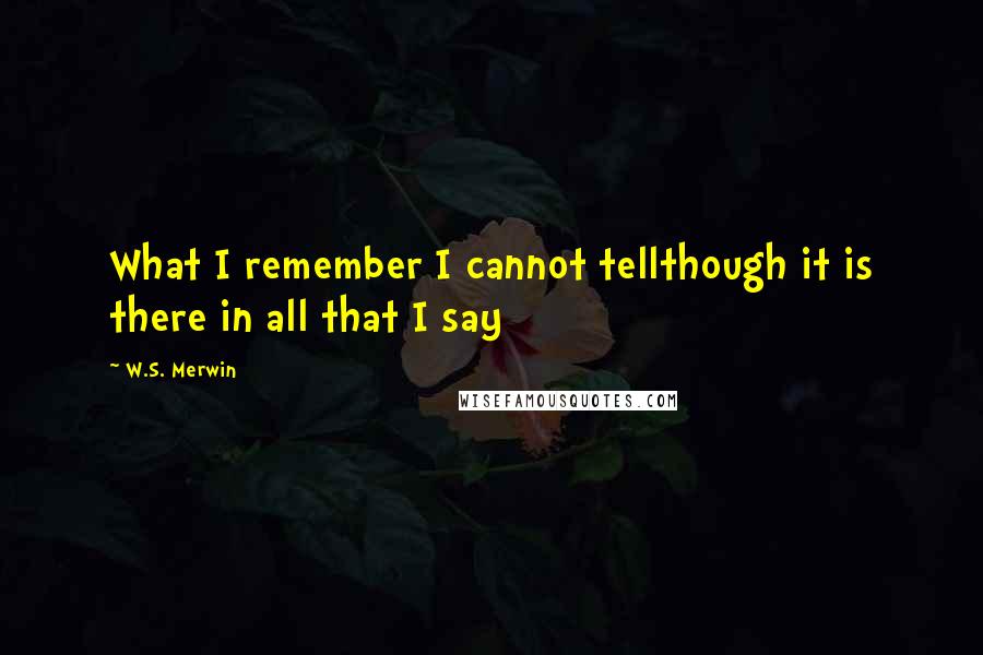 W.S. Merwin Quotes: What I remember I cannot tellthough it is there in all that I say