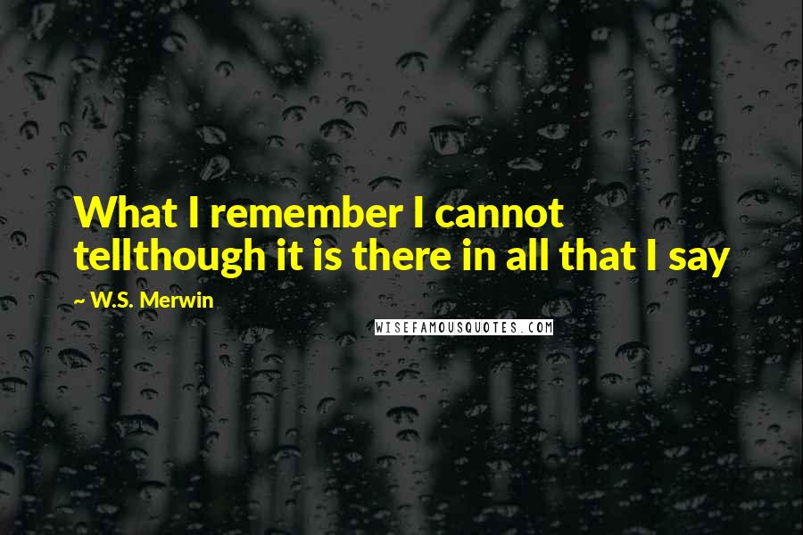 W.S. Merwin Quotes: What I remember I cannot tellthough it is there in all that I say