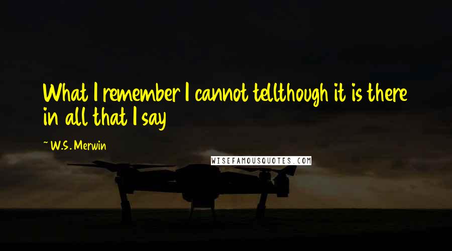 W.S. Merwin Quotes: What I remember I cannot tellthough it is there in all that I say