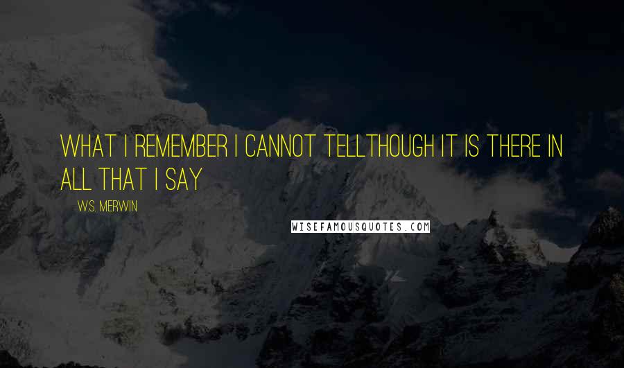 W.S. Merwin Quotes: What I remember I cannot tellthough it is there in all that I say