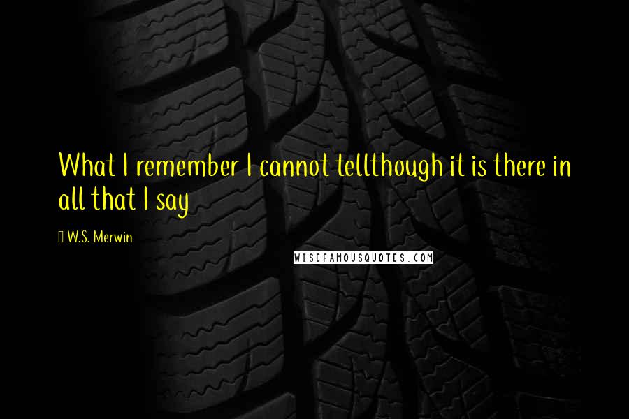 W.S. Merwin Quotes: What I remember I cannot tellthough it is there in all that I say