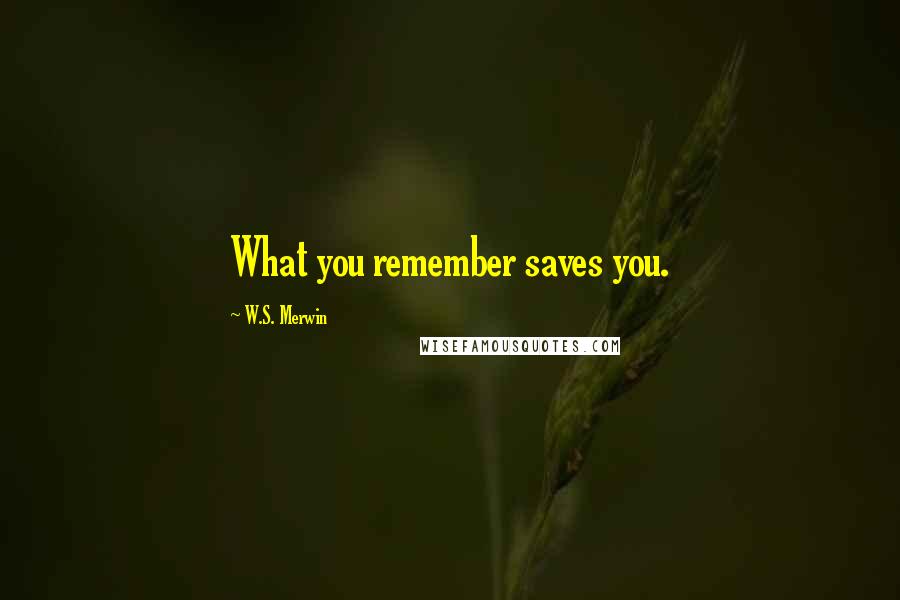 W.S. Merwin Quotes: What you remember saves you.