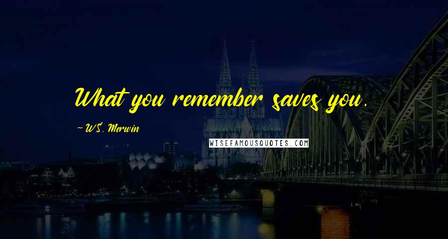 W.S. Merwin Quotes: What you remember saves you.