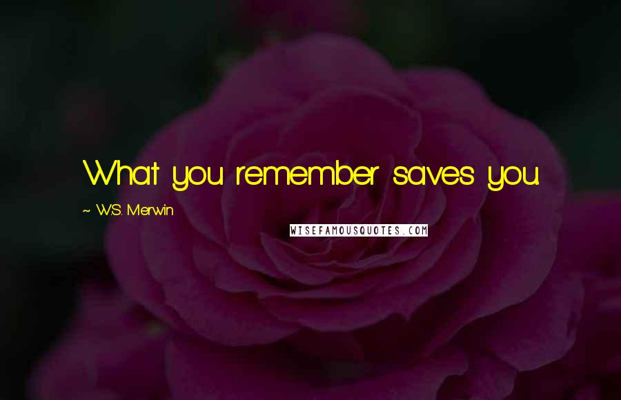 W.S. Merwin Quotes: What you remember saves you.