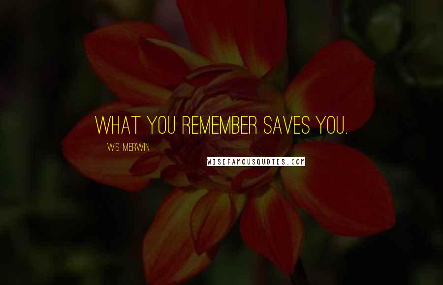 W.S. Merwin Quotes: What you remember saves you.