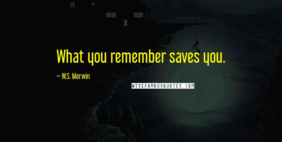 W.S. Merwin Quotes: What you remember saves you.