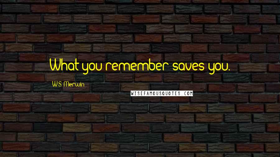 W.S. Merwin Quotes: What you remember saves you.