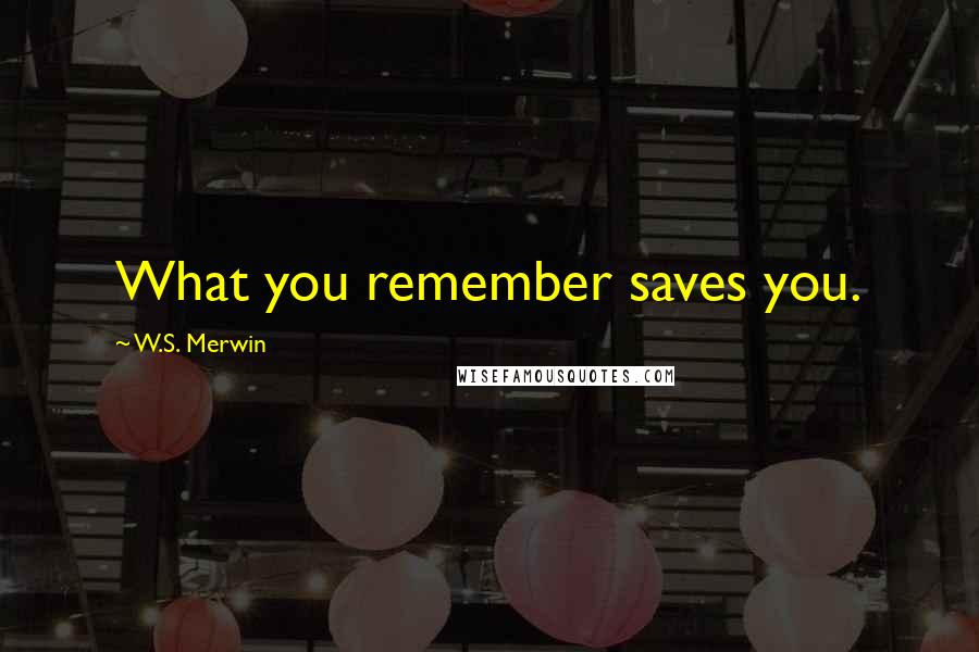 W.S. Merwin Quotes: What you remember saves you.