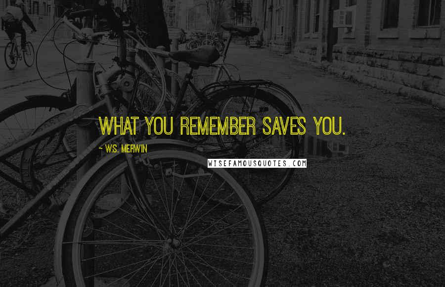 W.S. Merwin Quotes: What you remember saves you.