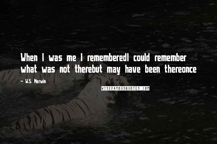 W.S. Merwin Quotes: When I was me I rememberedI could remember what was not therebut may have been thereonce