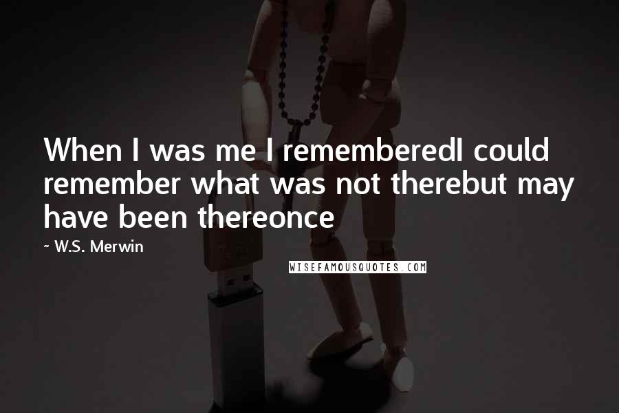 W.S. Merwin Quotes: When I was me I rememberedI could remember what was not therebut may have been thereonce