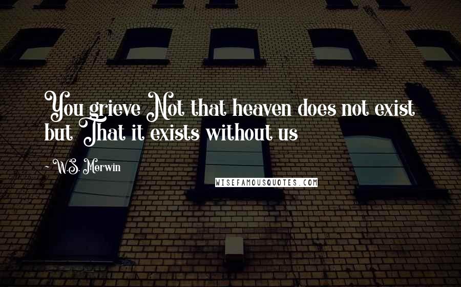 W.S. Merwin Quotes: You grieve Not that heaven does not exist but That it exists without us