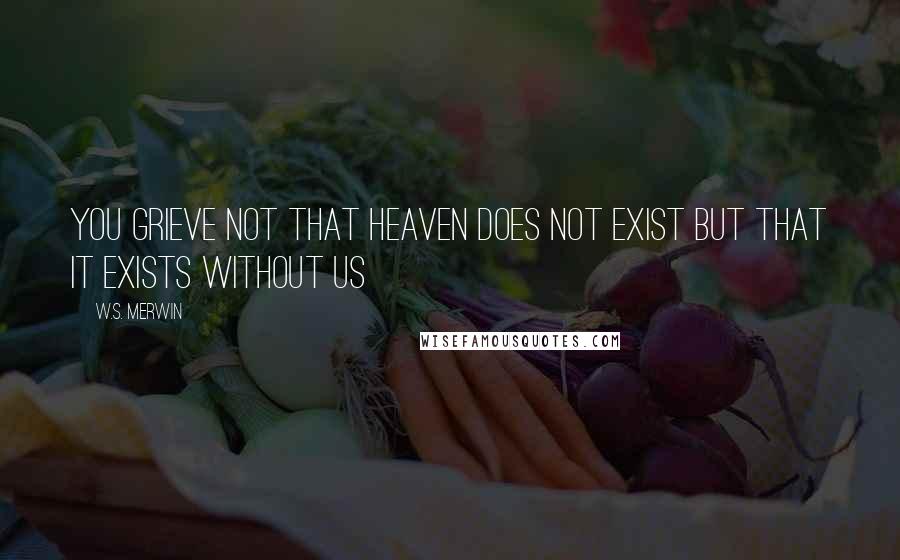 W.S. Merwin Quotes: You grieve Not that heaven does not exist but That it exists without us
