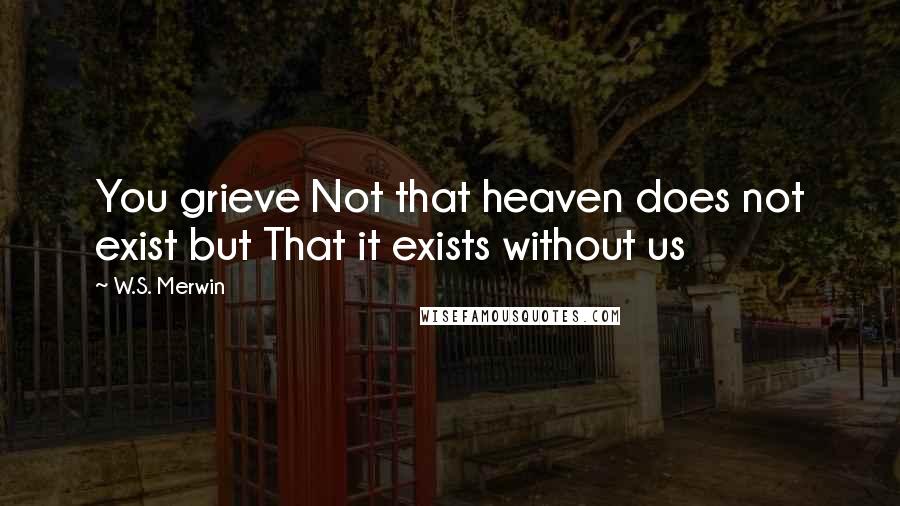 W.S. Merwin Quotes: You grieve Not that heaven does not exist but That it exists without us