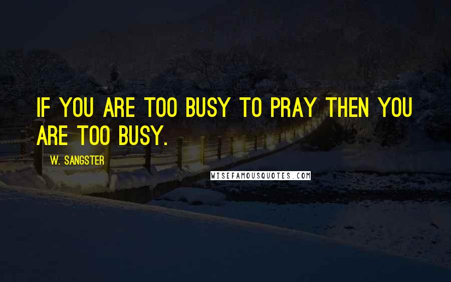 W. Sangster Quotes: If you are too busy to pray then you are too busy.