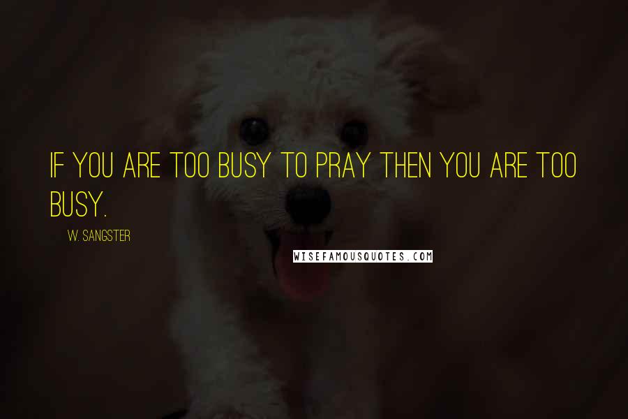 W. Sangster Quotes: If you are too busy to pray then you are too busy.