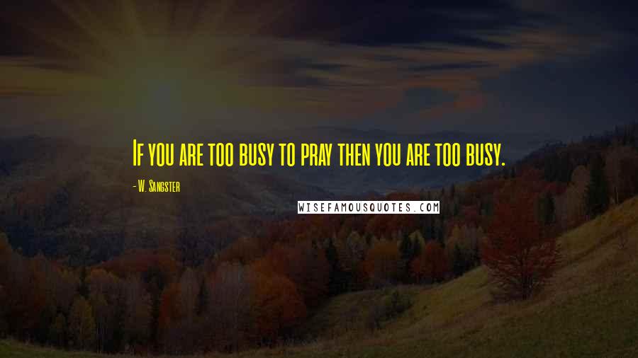 W. Sangster Quotes: If you are too busy to pray then you are too busy.