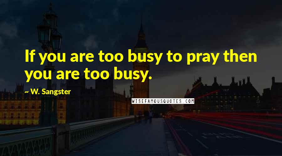 W. Sangster Quotes: If you are too busy to pray then you are too busy.