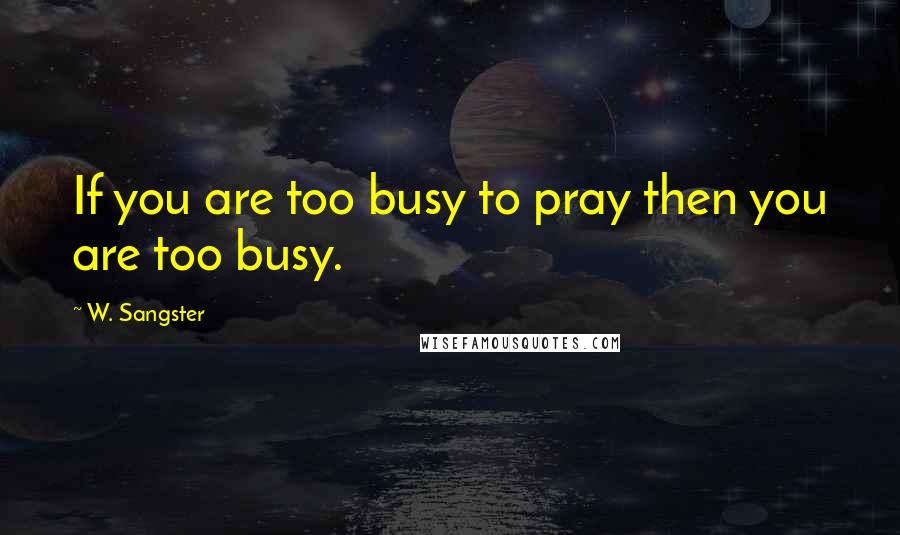 W. Sangster Quotes: If you are too busy to pray then you are too busy.