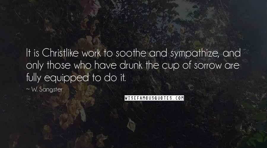 W. Sangster Quotes: It is Christlike work to soothe and sympathize, and only those who have drunk the cup of sorrow are fully equipped to do it.