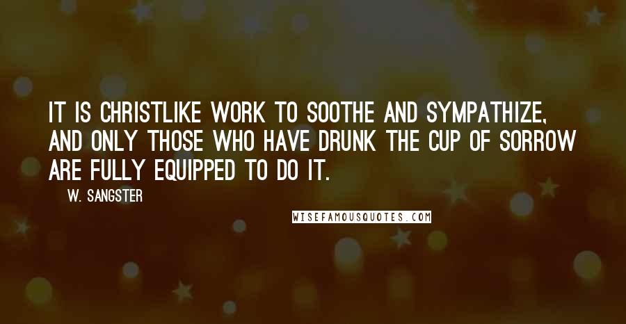 W. Sangster Quotes: It is Christlike work to soothe and sympathize, and only those who have drunk the cup of sorrow are fully equipped to do it.