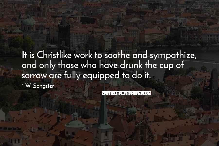W. Sangster Quotes: It is Christlike work to soothe and sympathize, and only those who have drunk the cup of sorrow are fully equipped to do it.
