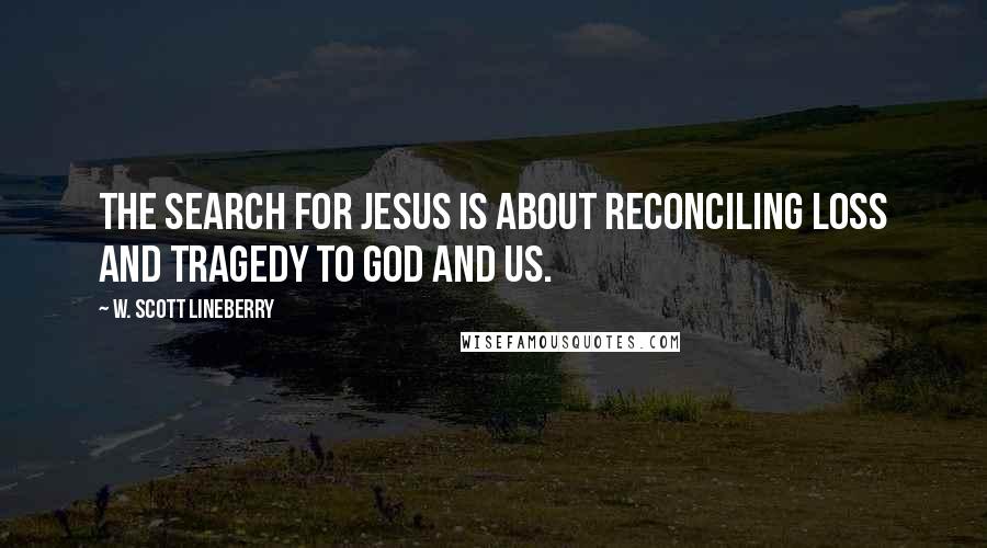 W. Scott Lineberry Quotes: The search for Jesus is about reconciling loss and tragedy to God and us.