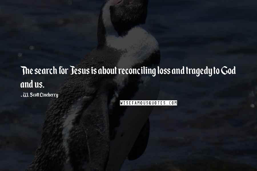 W. Scott Lineberry Quotes: The search for Jesus is about reconciling loss and tragedy to God and us.