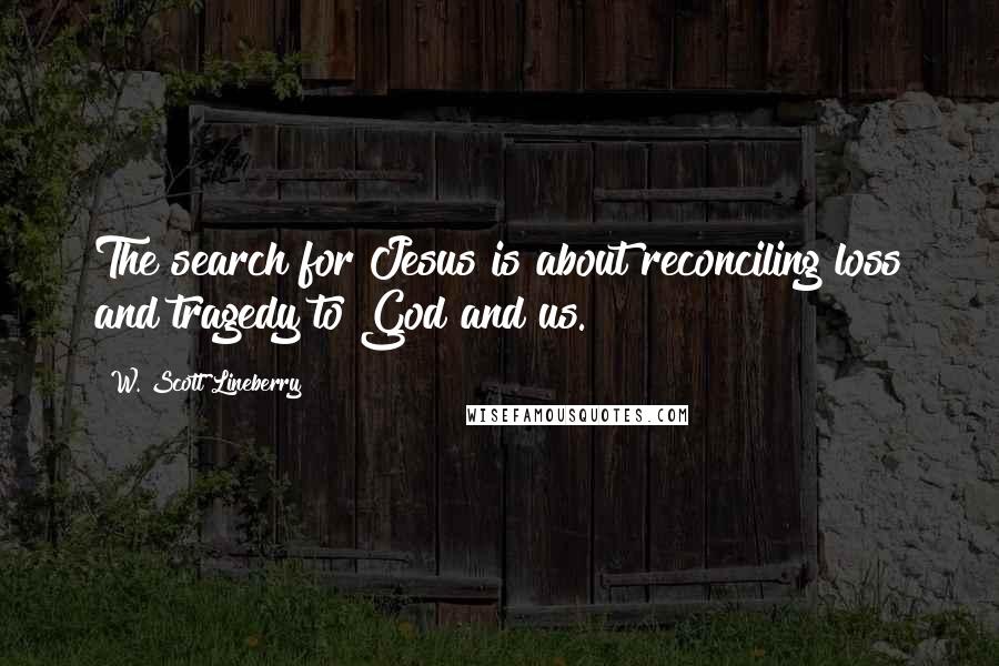 W. Scott Lineberry Quotes: The search for Jesus is about reconciling loss and tragedy to God and us.