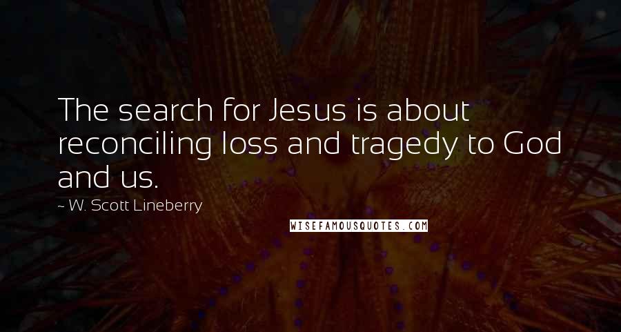 W. Scott Lineberry Quotes: The search for Jesus is about reconciling loss and tragedy to God and us.