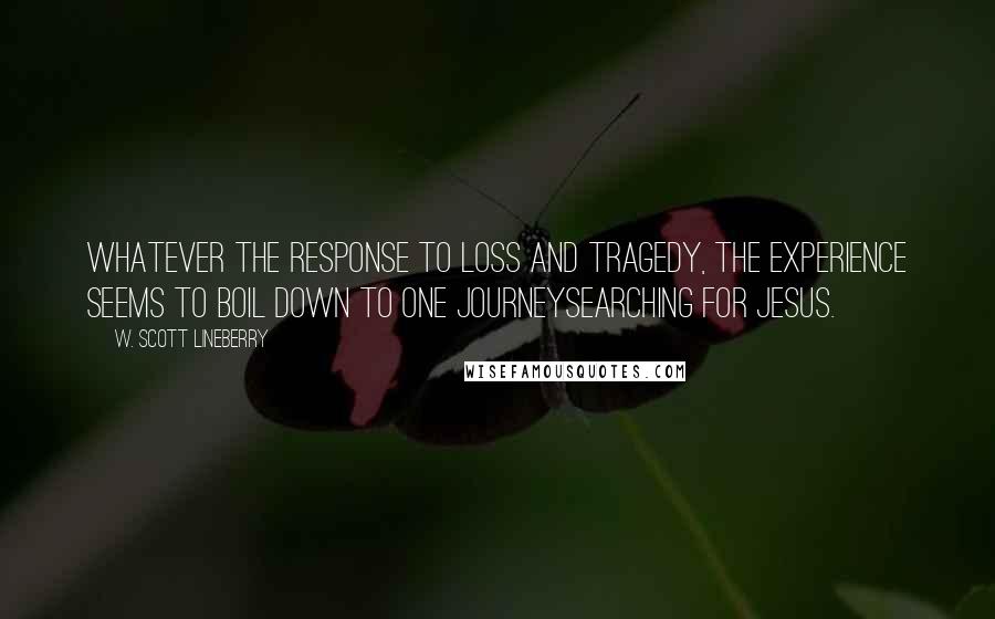 W. Scott Lineberry Quotes: Whatever the response to loss and tragedy, the experience seems to boil down to one journeysearching for Jesus.