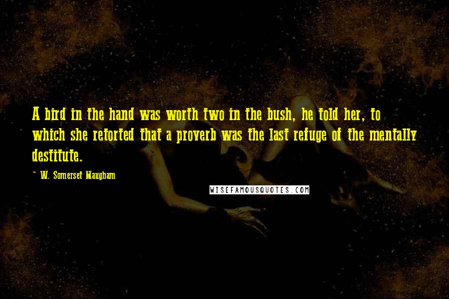 W. Somerset Maugham Quotes: A bird in the hand was worth two in the bush, he told her, to which she retorted that a proverb was the last refuge of the mentally destitute.