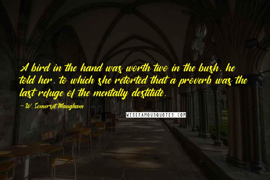 W. Somerset Maugham Quotes: A bird in the hand was worth two in the bush, he told her, to which she retorted that a proverb was the last refuge of the mentally destitute.