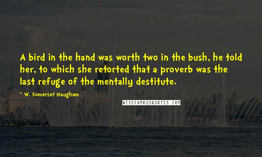 W. Somerset Maugham Quotes: A bird in the hand was worth two in the bush, he told her, to which she retorted that a proverb was the last refuge of the mentally destitute.