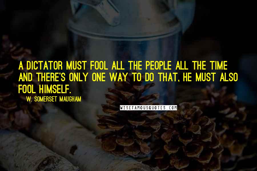 W. Somerset Maugham Quotes: A dictator must fool all the people all the time and there's only one way to do that, he must also fool himself.