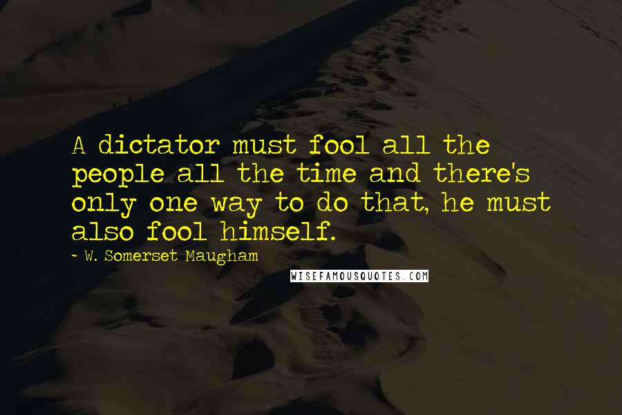 W. Somerset Maugham Quotes: A dictator must fool all the people all the time and there's only one way to do that, he must also fool himself.