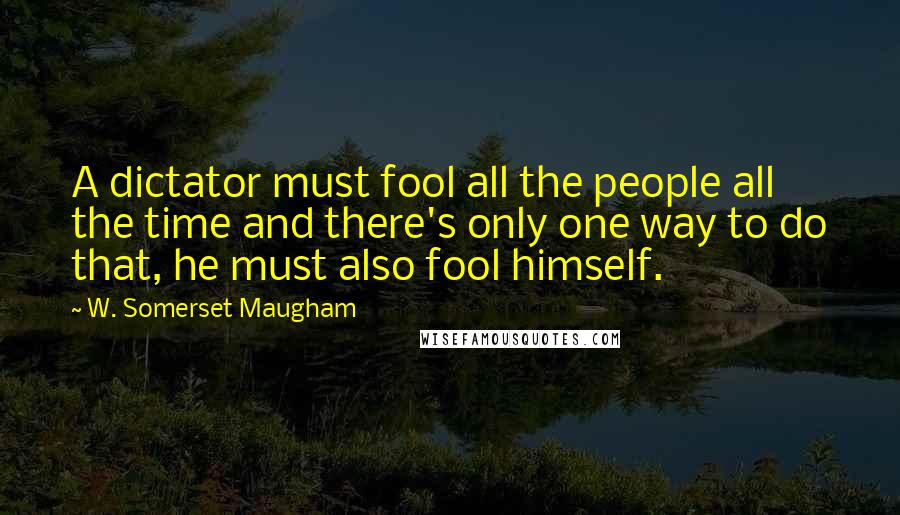 W. Somerset Maugham Quotes: A dictator must fool all the people all the time and there's only one way to do that, he must also fool himself.