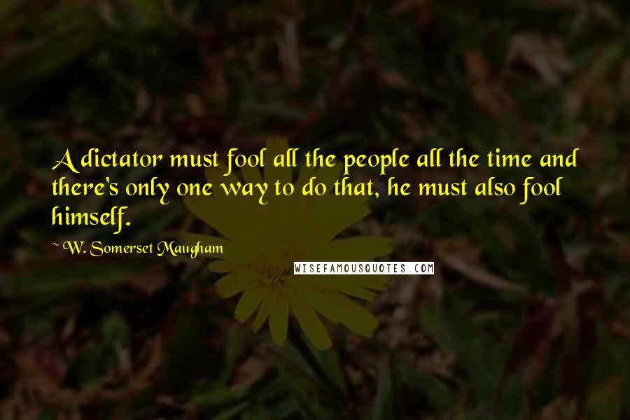 W. Somerset Maugham Quotes: A dictator must fool all the people all the time and there's only one way to do that, he must also fool himself.