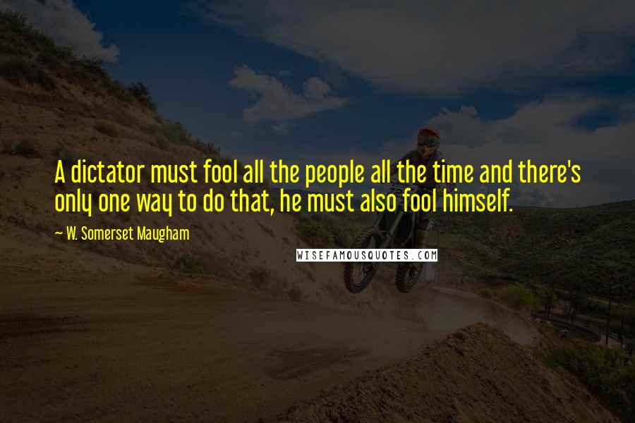 W. Somerset Maugham Quotes: A dictator must fool all the people all the time and there's only one way to do that, he must also fool himself.