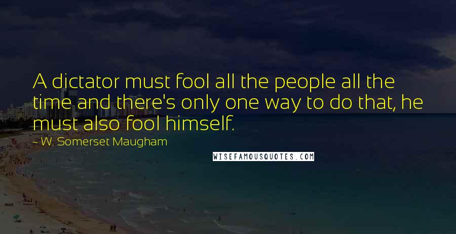 W. Somerset Maugham Quotes: A dictator must fool all the people all the time and there's only one way to do that, he must also fool himself.