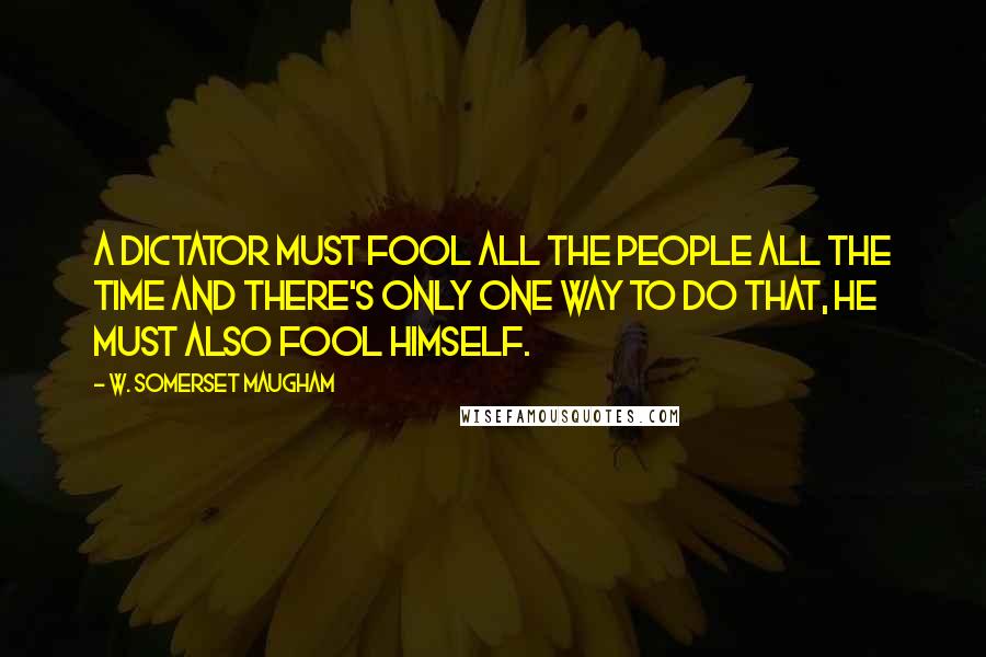 W. Somerset Maugham Quotes: A dictator must fool all the people all the time and there's only one way to do that, he must also fool himself.