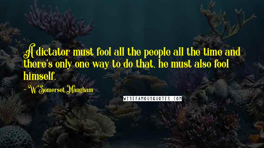 W. Somerset Maugham Quotes: A dictator must fool all the people all the time and there's only one way to do that, he must also fool himself.