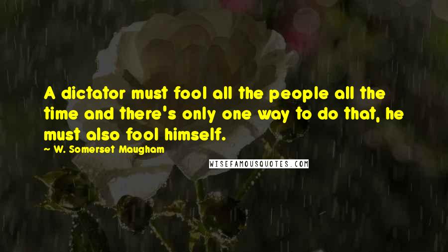 W. Somerset Maugham Quotes: A dictator must fool all the people all the time and there's only one way to do that, he must also fool himself.