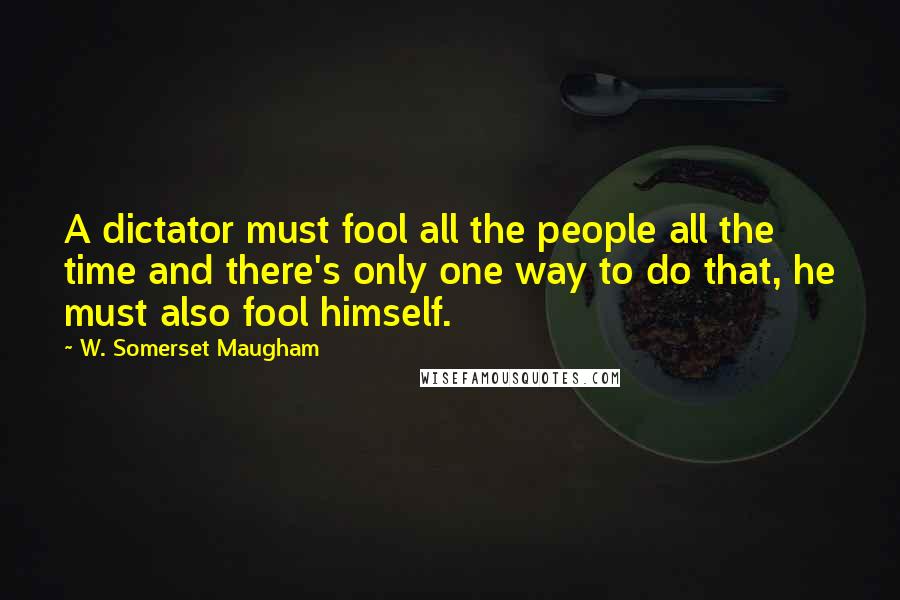 W. Somerset Maugham Quotes: A dictator must fool all the people all the time and there's only one way to do that, he must also fool himself.