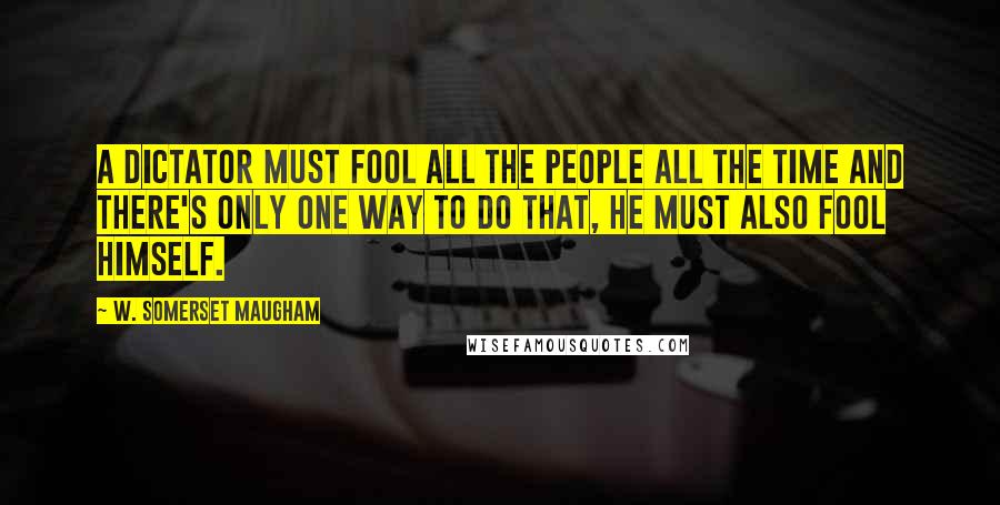 W. Somerset Maugham Quotes: A dictator must fool all the people all the time and there's only one way to do that, he must also fool himself.