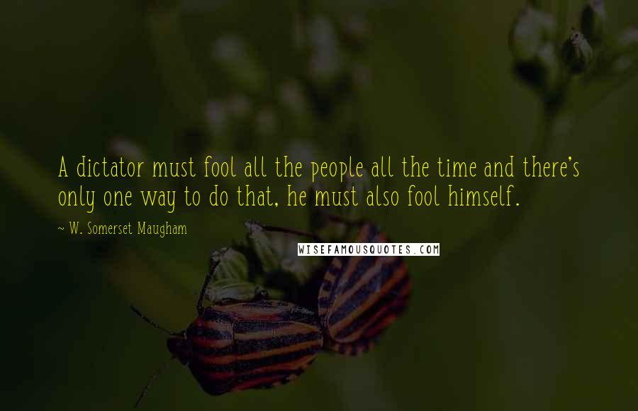 W. Somerset Maugham Quotes: A dictator must fool all the people all the time and there's only one way to do that, he must also fool himself.